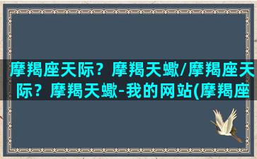 摩羯座天际？摩羯天蠍/摩羯座天际？摩羯天蠍-我的网站(摩羯座天蝎座配对指数)