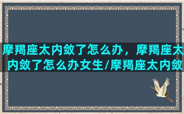 摩羯座太内敛了怎么办，摩羯座太内敛了怎么办女生/摩羯座太内敛了怎么办，摩羯座太内敛了怎么办女生-我的网站