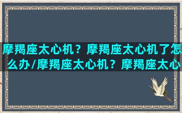 摩羯座太心机？摩羯座太心机了怎么办/摩羯座太心机？摩羯座太心机了怎么办-我的网站