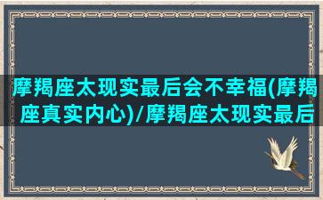 摩羯座太现实最后会不幸福(摩羯座真实内心)/摩羯座太现实最后会不幸福(摩羯座真实内心)-我的网站