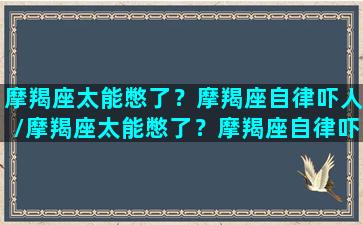 摩羯座太能憋了？摩羯座自律吓人/摩羯座太能憋了？摩羯座自律吓人-我的网站