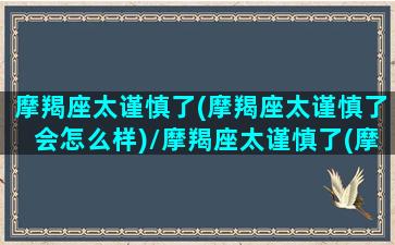 摩羯座太谨慎了(摩羯座太谨慎了会怎么样)/摩羯座太谨慎了(摩羯座太谨慎了会怎么样)-我的网站