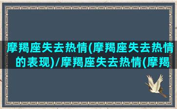 摩羯座失去热情(摩羯座失去热情的表现)/摩羯座失去热情(摩羯座失去热情的表现)-我的网站