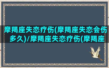 摩羯座失恋疗伤(摩羯座失恋会伤多久)/摩羯座失恋疗伤(摩羯座失恋会伤多久)-我的网站