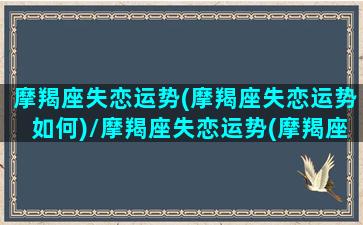 摩羯座失恋运势(摩羯座失恋运势如何)/摩羯座失恋运势(摩羯座失恋运势如何)-我的网站