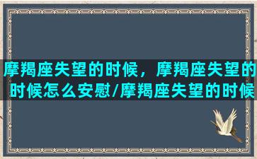 摩羯座失望的时候，摩羯座失望的时候怎么安慰/摩羯座失望的时候，摩羯座失望的时候怎么安慰-我的网站