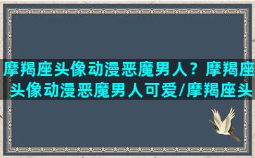 摩羯座头像动漫恶魔男人？摩羯座头像动漫恶魔男人可爱/摩羯座头像动漫恶魔男人？摩羯座头像动漫恶魔男人可爱-我的网站