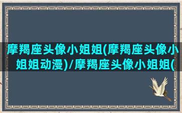 摩羯座头像小姐姐(摩羯座头像小姐姐动漫)/摩羯座头像小姐姐(摩羯座头像小姐姐动漫)-我的网站