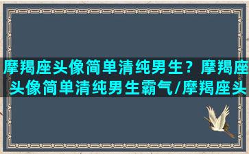 摩羯座头像简单清纯男生？摩羯座头像简单清纯男生霸气/摩羯座头像简单清纯男生？摩羯座头像简单清纯男生霸气-我的网站