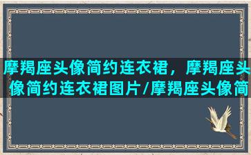 摩羯座头像简约连衣裙，摩羯座头像简约连衣裙图片/摩羯座头像简约连衣裙，摩羯座头像简约连衣裙图片-我的网站