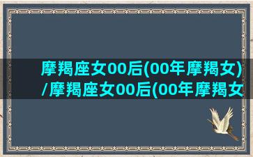 摩羯座女00后(00年摩羯女)/摩羯座女00后(00年摩羯女)-我的网站(00年摩羯座是几月)