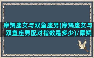 摩羯座女与双鱼座男(摩羯座女与双鱼座男配对指数是多少)/摩羯座女与双鱼座男(摩羯座女与双鱼座男配对指数是多少)-我的网站