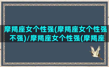 摩羯座女个性强(摩羯座女个性强不强)/摩羯座女个性强(摩羯座女个性强不强)-我的网站