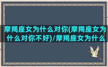 摩羯座女为什么对你(摩羯座女为什么对你不好)/摩羯座女为什么对你(摩羯座女为什么对你不好)-我的网站