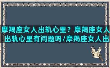 摩羯座女人出轨心里？摩羯座女人出轨心里有问题吗/摩羯座女人出轨心里？摩羯座女人出轨心里有问题吗-我的网站