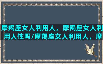 摩羯座女人利用人，摩羯座女人利用人性吗/摩羯座女人利用人，摩羯座女人利用人性吗-我的网站