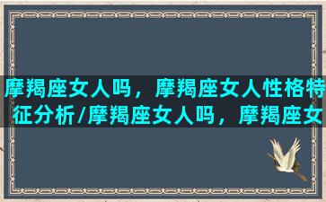 摩羯座女人吗，摩羯座女人性格特征分析/摩羯座女人吗，摩羯座女人性格特征分析-我的网站