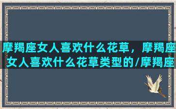 摩羯座女人喜欢什么花草，摩羯座女人喜欢什么花草类型的/摩羯座女人喜欢什么花草，摩羯座女人喜欢什么花草类型的-我的网站