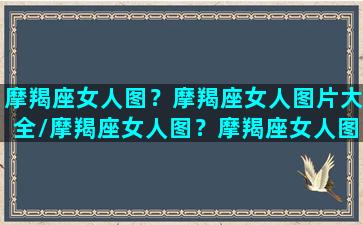 摩羯座女人图？摩羯座女人图片大全/摩羯座女人图？摩羯座女人图片大全-我的网站