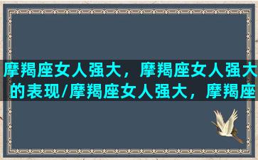 摩羯座女人强大，摩羯座女人强大的表现/摩羯座女人强大，摩羯座女人强大的表现-我的网站