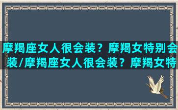 摩羯座女人很会装？摩羯女特别会装/摩羯座女人很会装？摩羯女特别会装-我的网站