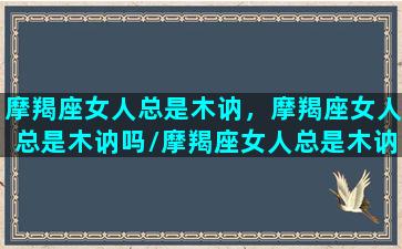 摩羯座女人总是木讷，摩羯座女人总是木讷吗/摩羯座女人总是木讷，摩羯座女人总是木讷吗-我的网站