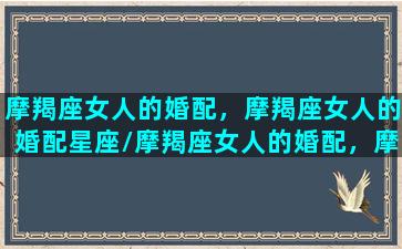 摩羯座女人的婚配，摩羯座女人的婚配星座/摩羯座女人的婚配，摩羯座女人的婚配星座-我的网站