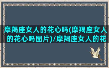 摩羯座女人的花心吗(摩羯座女人的花心吗图片)/摩羯座女人的花心吗(摩羯座女人的花心吗图片)-我的网站