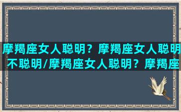 摩羯座女人聪明？摩羯座女人聪明不聪明/摩羯座女人聪明？摩羯座女人聪明不聪明-我的网站