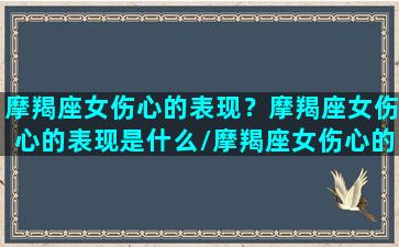 摩羯座女伤心的表现？摩羯座女伤心的表现是什么/摩羯座女伤心的表现？摩羯座女伤心的表现是什么-我的网站