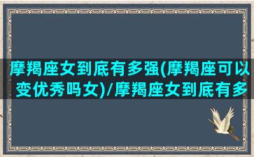 摩羯座女到底有多强(摩羯座可以变优秀吗女)/摩羯座女到底有多强(摩羯座可以变优秀吗女)-我的网站