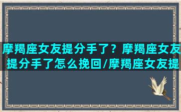 摩羯座女友提分手了？摩羯座女友提分手了怎么挽回/摩羯座女友提分手了？摩羯座女友提分手了怎么挽回-我的网站