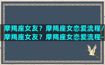 摩羯座女友？摩羯座女恋爱流程/摩羯座女友？摩羯座女恋爱流程-我的网站