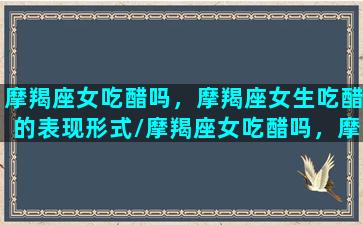 摩羯座女吃醋吗，摩羯座女生吃醋的表现形式/摩羯座女吃醋吗，摩羯座女生吃醋的表现形式-我的网站