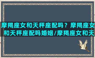 摩羯座女和天秤座配吗？摩羯座女和天秤座配吗婚姻/摩羯座女和天秤座配吗？摩羯座女和天秤座配吗婚姻-我的网站