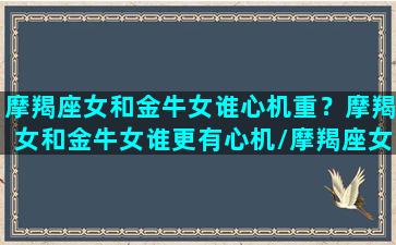 摩羯座女和金牛女谁心机重？摩羯女和金牛女谁更有心机/摩羯座女和金牛女谁心机重？摩羯女和金牛女谁更有心机-我的网站