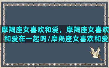 摩羯座女喜欢和爱，摩羯座女喜欢和爱在一起吗/摩羯座女喜欢和爱，摩羯座女喜欢和爱在一起吗-我的网站