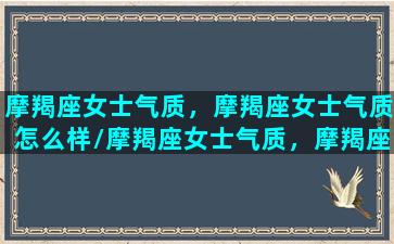 摩羯座女士气质，摩羯座女士气质怎么样/摩羯座女士气质，摩羯座女士气质怎么样-我的网站