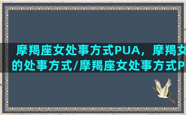 摩羯座女处事方式PUA，摩羯女的处事方式/摩羯座女处事方式PUA，摩羯女的处事方式-我的网站