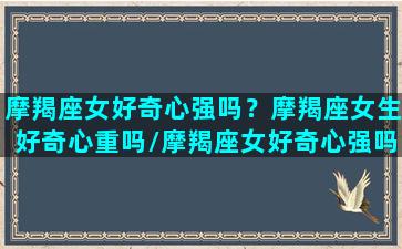 摩羯座女好奇心强吗？摩羯座女生好奇心重吗/摩羯座女好奇心强吗？摩羯座女生好奇心重吗-我的网站