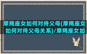 摩羯座女如何对待父母(摩羯座女如何对待父母关系)/摩羯座女如何对待父母(摩羯座女如何对待父母关系)-我的网站