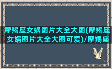 摩羯座女娲图片大全大图(摩羯座女娲图片大全大图可爱)/摩羯座女娲图片大全大图(摩羯座女娲图片大全大图可爱)-我的网站