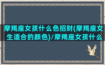 摩羯座女孩什么色招财(摩羯座女生适合的颜色)/摩羯座女孩什么色招财(摩羯座女生适合的颜色)-我的网站