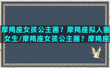 摩羯座女孩公主画？摩羯座拟人画女生/摩羯座女孩公主画？摩羯座拟人画女生-我的网站