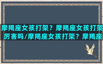 摩羯座女孩打架？摩羯座女孩打架厉害吗/摩羯座女孩打架？摩羯座女孩打架厉害吗-我的网站