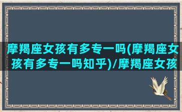 摩羯座女孩有多专一吗(摩羯座女孩有多专一吗知乎)/摩羯座女孩有多专一吗(摩羯座女孩有多专一吗知乎)-我的网站