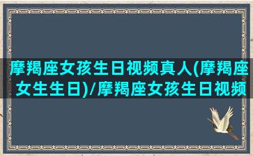 摩羯座女孩生日视频真人(摩羯座女生生日)/摩羯座女孩生日视频真人(摩羯座女生生日)-我的网站