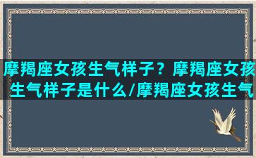 摩羯座女孩生气样子？摩羯座女孩生气样子是什么/摩羯座女孩生气样子？摩羯座女孩生气样子是什么-我的网站