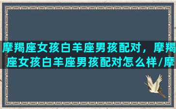 摩羯座女孩白羊座男孩配对，摩羯座女孩白羊座男孩配对怎么样/摩羯座女孩白羊座男孩配对，摩羯座女孩白羊座男孩配对怎么样-我的网站