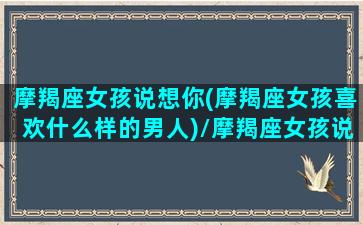 摩羯座女孩说想你(摩羯座女孩喜欢什么样的男人)/摩羯座女孩说想你(摩羯座女孩喜欢什么样的男人)-我的网站